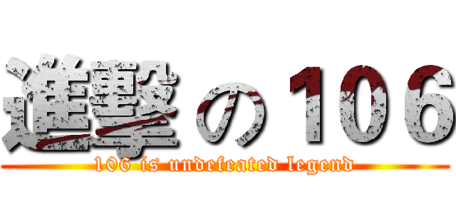 進擊 の１０６ (106 is undefeated legend)