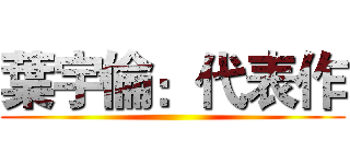 葉宇倫：代表作 ()