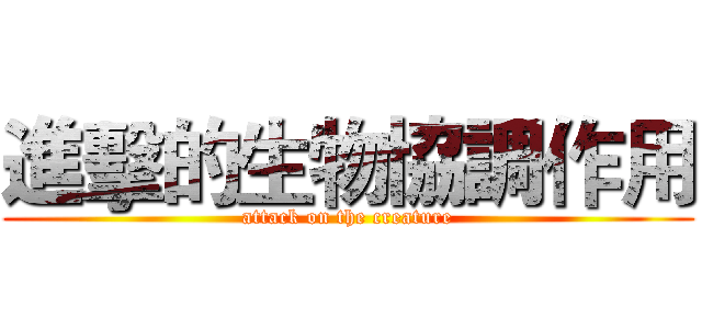 進擊的生物協調作用 (attack on the creature)