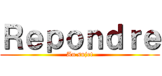 Ｒｅｐｏｎｄｒｅ (Au sujet)