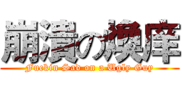 崩潰の煥庠 (Fuckin Sad on a Ugly Guy)