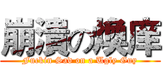 崩潰の煥庠 (Fuckin Sad on a Ugly Guy)
