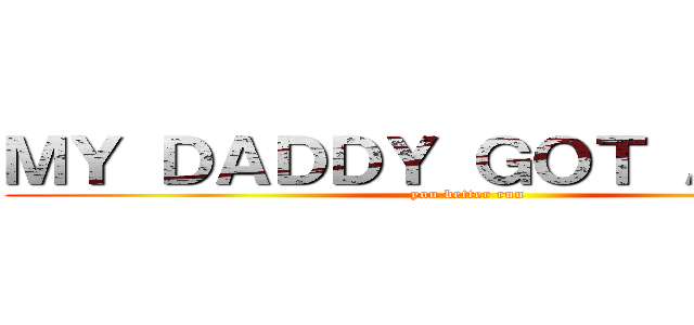 ＭＹ ＤＡＤＤＹ ＧＯＴ Ａ ＧＵＮ (you better run )