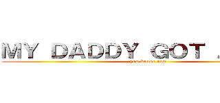 ＭＹ ＤＡＤＤＹ ＧＯＴ Ａ ＧＵＮ (you better run )