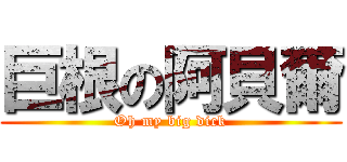 巨根の阿貝爾 (Oh my big dick)