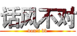话风不对 (don`t bb)