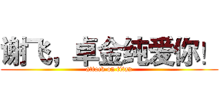 谢飞，卓金纯爱你！ (attack on titan)
