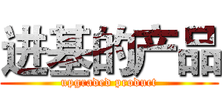 进基的产品 (upgraded product)