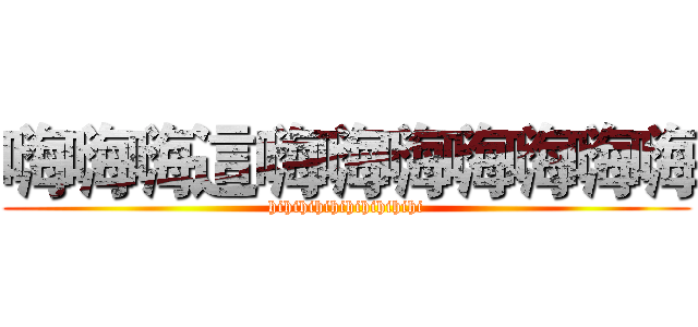 嗨嗨嗨這嗨嗨嗨嗨嗨嗨嗨 (hihihihihihihihihihi)