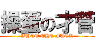 操蛋の才管 (WHAT THE FUCK)