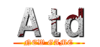 Ａｔｄ (NEW GAME)