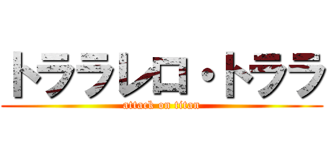 トララレロ・トララ (attack on titan)