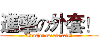 進擊の外套！ (Weather turned cold!)