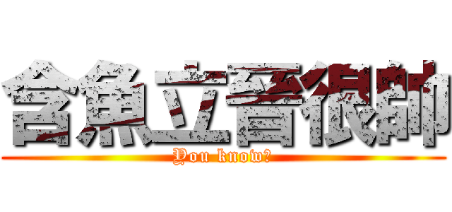 含魚立晉很帥 (You know?)