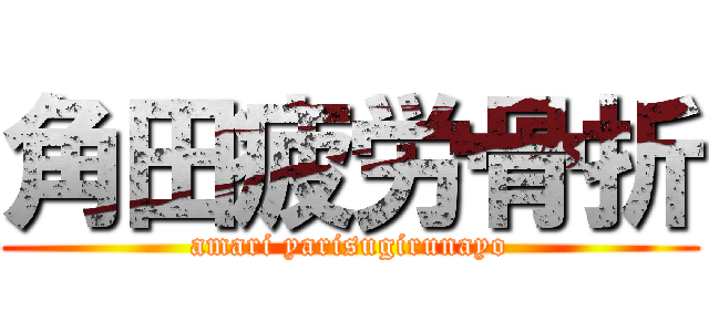 角田疲労骨折 (amari yarisugirunayo)