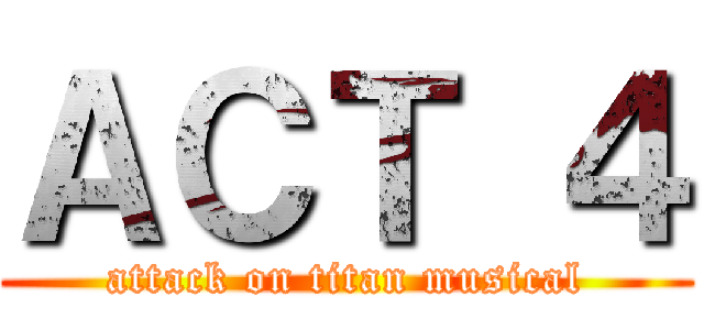 ＡＣＴ ４ (attack on titan musical)