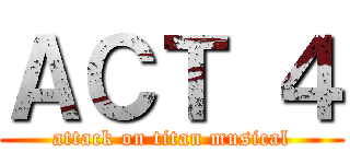 ＡＣＴ ４ (attack on titan musical)