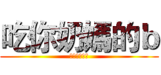 吃你奶媽的ｂ (吃你爺爺的雞)