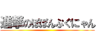 進撃のぽぽんぷぐにゃん ()