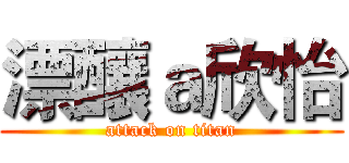 漂釀ａ欣怡 (attack on titan)