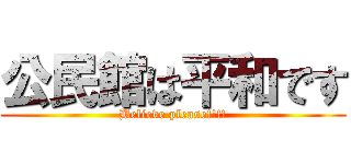 公民館は平和です (Believe please!!!!)