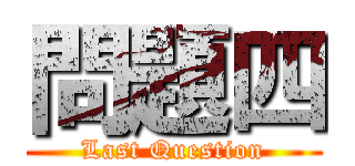 問題四 (Last Question)