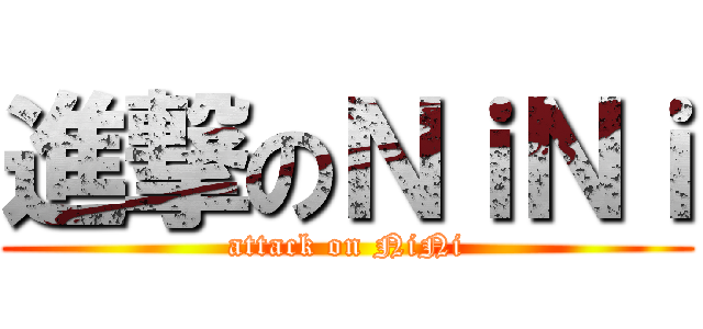 進撃のＮｉＮｉ (attack on NiNi)