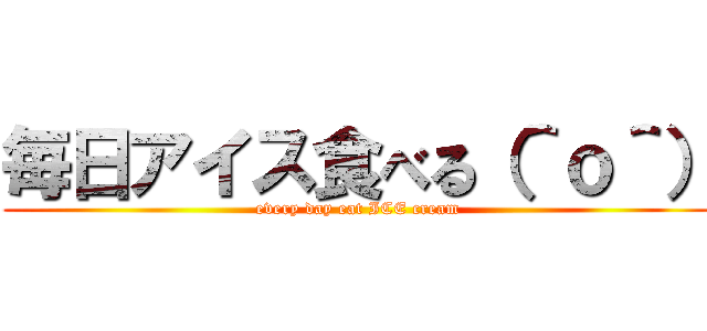 毎日アイス食べる（＾ｏ＾） (every day eat ICE cream)