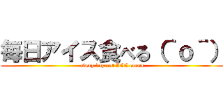毎日アイス食べる（＾ｏ＾） (every day eat ICE cream)