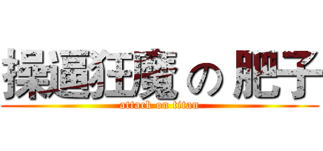 操逼狂魔 の 肥子 (attack on titan)