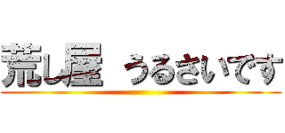 荒し屋 うるさいです ()