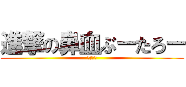 進撃の鼻血ぶーたろー (鼻血でた)