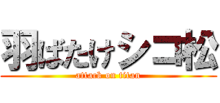 羽ばたけシコ松 (attack on titan)