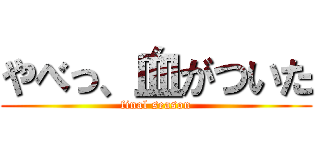 やべっ、血がついた (final season)