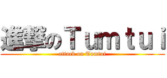進撃のＴｕｍｔｕｉ (attack on Tumtui)
