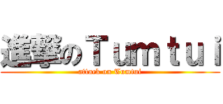 進撃のＴｕｍｔｕｉ (attack on Tumtui)