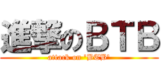 進撃のＢＴＢ (attack on 'BTB')