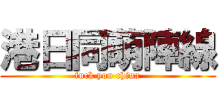 港日同萌陣線 (fuck you china)