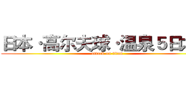日本·高尔夫球·温泉５日之旅 (attack on titan)
