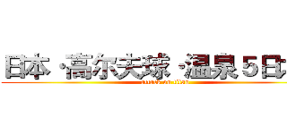 日本·高尔夫球·温泉５日之旅 (attack on titan)