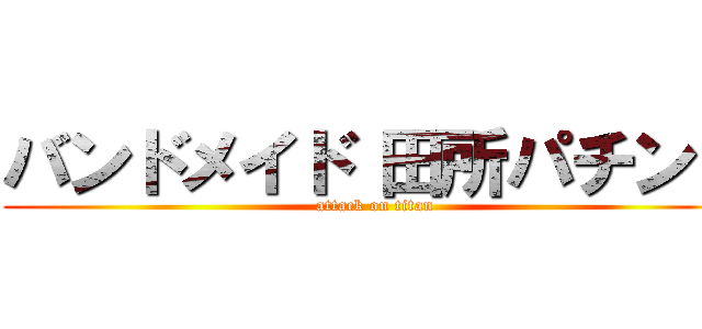 バンドメイド 田所パチンコ (attack on titan)