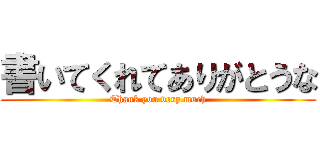 書いてくれてありがとうな (Thank you very much)