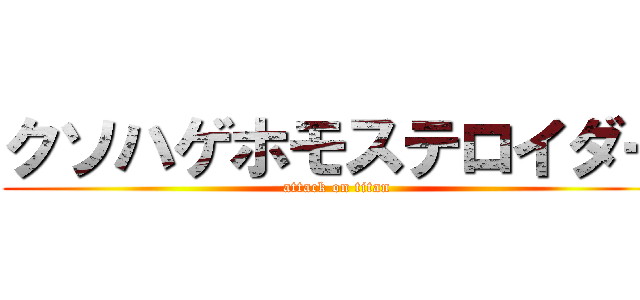 クソハゲホモステロイダー (attack on titan)