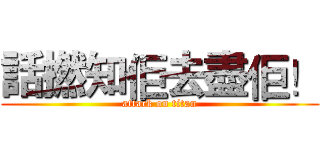 話撚知佢去盡佢！ (attack on titan)