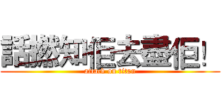 話撚知佢去盡佢！ (attack on titan)