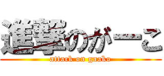 進撃のがーこ (attack on gaako)