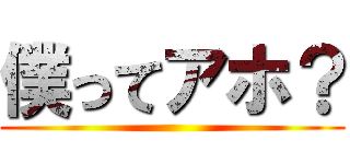 僕ってアホ？ ()