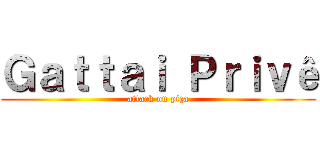 Ｇａｔｔａｉ Ｐｒｉｖê (attack on piça)