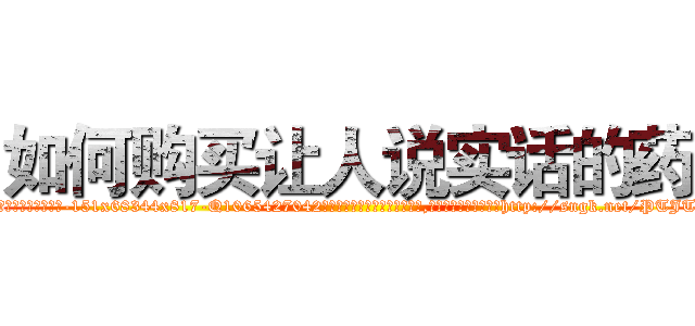 如何购买让人说实话的药 (如何购买让人说实话的药【电-151x68344x817-Q1065427042元吉药业】我们做的是长期生意,靠的是老客户长期支持http://sngk.net/PTJT8F

参考消息网我们做的是长期生意,靠的是老客户长期支持也许我们早该意识到，就连鲍勃·霍斯金斯（金球奖戏剧类电影男主角 
)