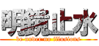 明鏡止水 (be under no illusions)